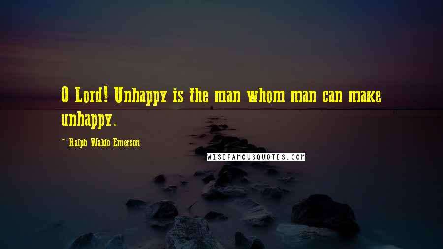Ralph Waldo Emerson Quotes: O Lord! Unhappy is the man whom man can make unhappy.