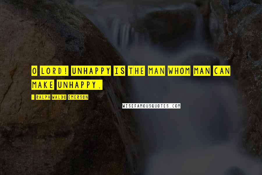 Ralph Waldo Emerson Quotes: O Lord! Unhappy is the man whom man can make unhappy.