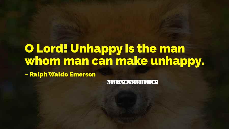Ralph Waldo Emerson Quotes: O Lord! Unhappy is the man whom man can make unhappy.
