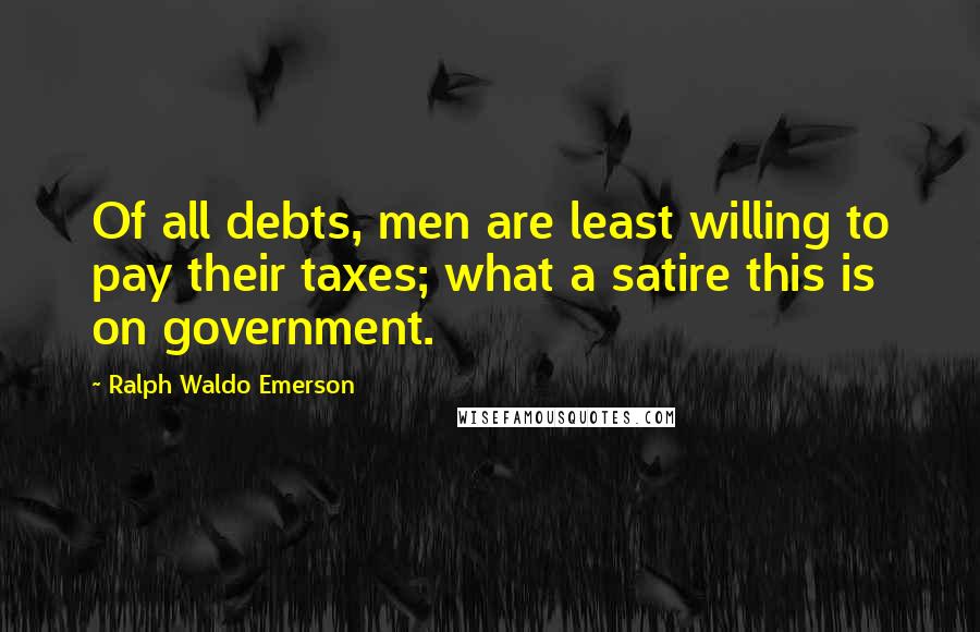 Ralph Waldo Emerson Quotes: Of all debts, men are least willing to pay their taxes; what a satire this is on government.