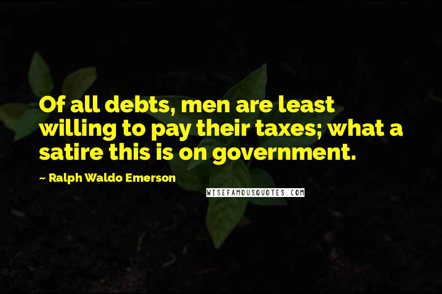 Ralph Waldo Emerson Quotes: Of all debts, men are least willing to pay their taxes; what a satire this is on government.