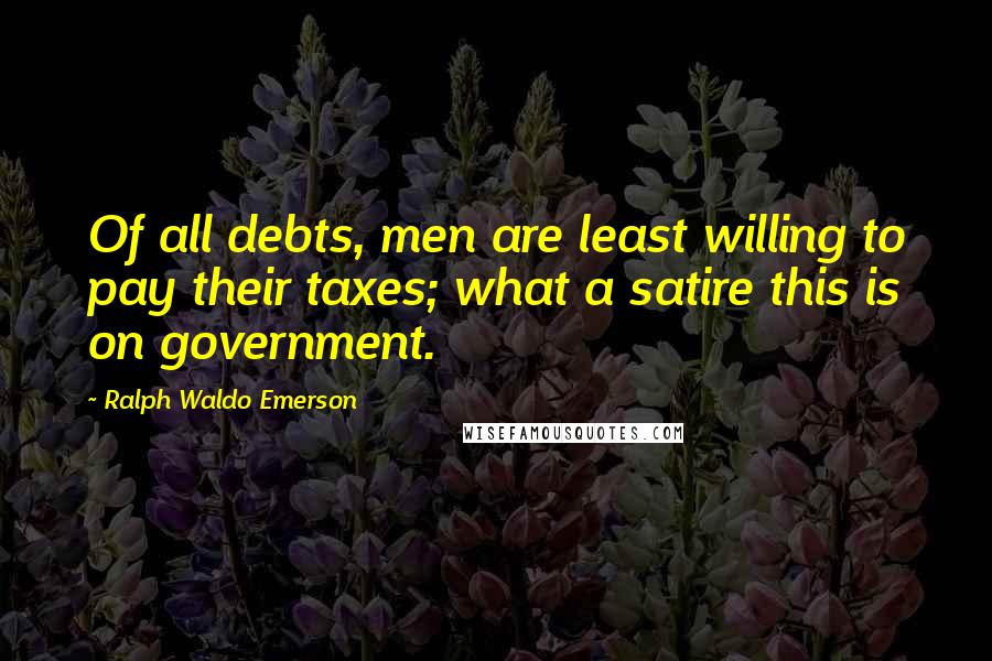 Ralph Waldo Emerson Quotes: Of all debts, men are least willing to pay their taxes; what a satire this is on government.