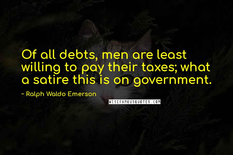 Ralph Waldo Emerson Quotes: Of all debts, men are least willing to pay their taxes; what a satire this is on government.