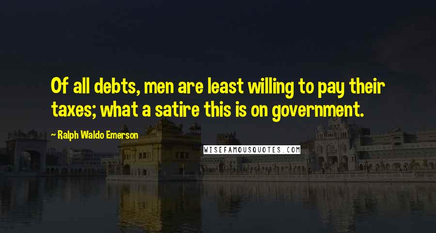 Ralph Waldo Emerson Quotes: Of all debts, men are least willing to pay their taxes; what a satire this is on government.