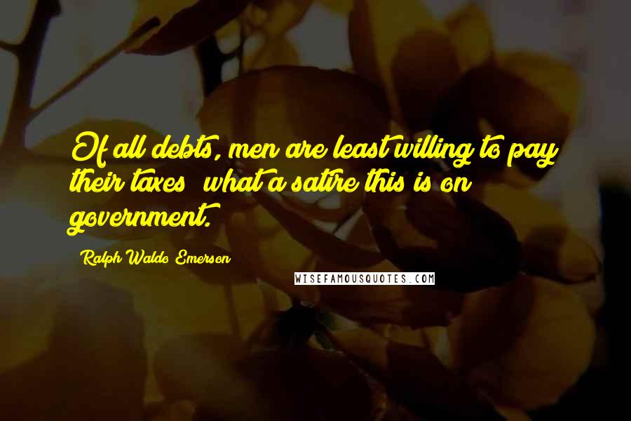 Ralph Waldo Emerson Quotes: Of all debts, men are least willing to pay their taxes; what a satire this is on government.