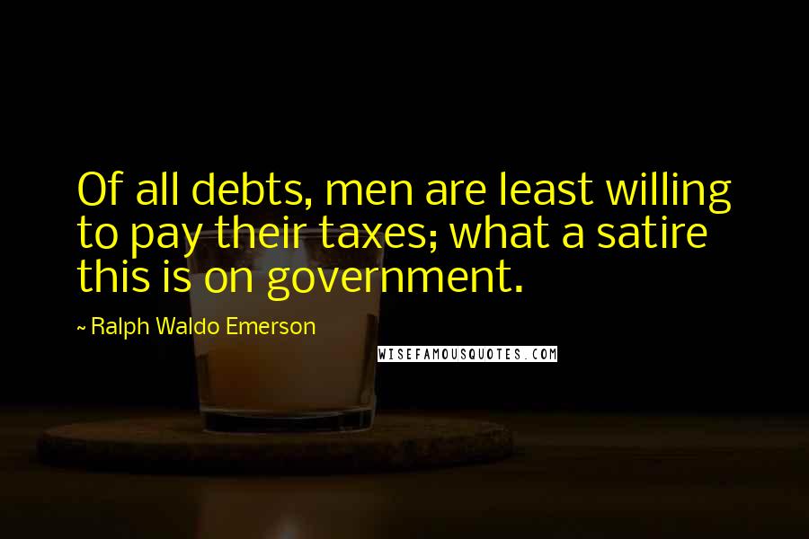 Ralph Waldo Emerson Quotes: Of all debts, men are least willing to pay their taxes; what a satire this is on government.