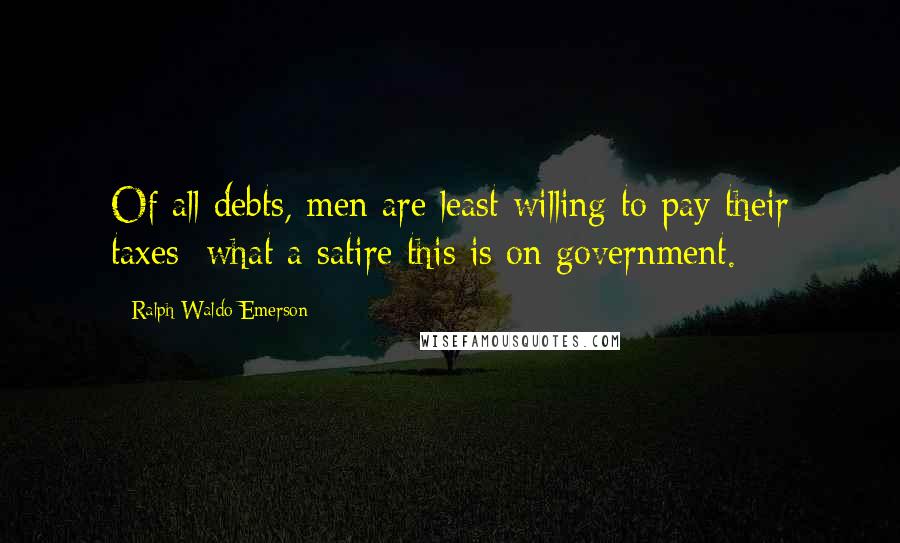 Ralph Waldo Emerson Quotes: Of all debts, men are least willing to pay their taxes; what a satire this is on government.