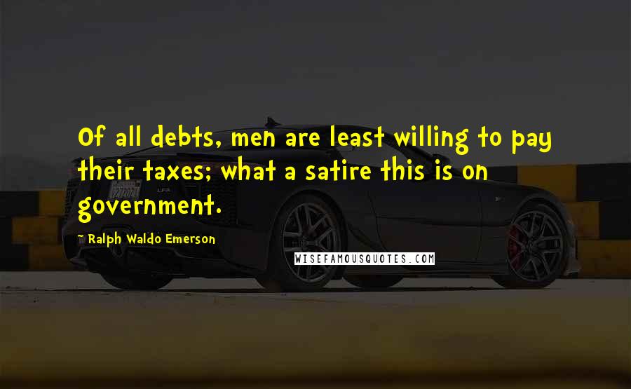 Ralph Waldo Emerson Quotes: Of all debts, men are least willing to pay their taxes; what a satire this is on government.