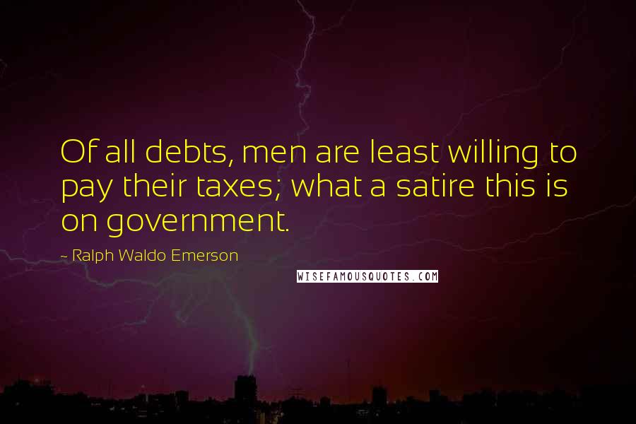 Ralph Waldo Emerson Quotes: Of all debts, men are least willing to pay their taxes; what a satire this is on government.