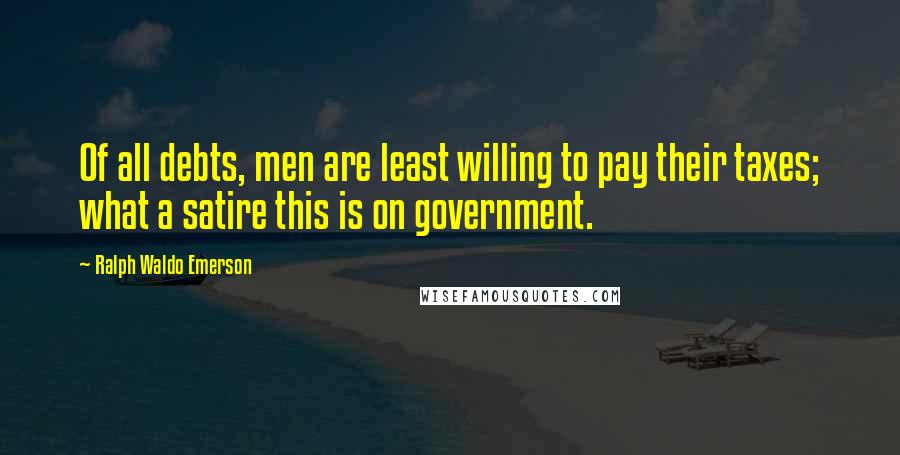 Ralph Waldo Emerson Quotes: Of all debts, men are least willing to pay their taxes; what a satire this is on government.