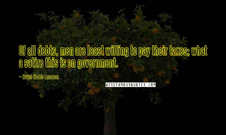 Ralph Waldo Emerson Quotes: Of all debts, men are least willing to pay their taxes; what a satire this is on government.