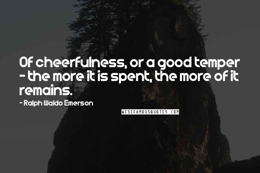 Ralph Waldo Emerson Quotes: Of cheerfulness, or a good temper - the more it is spent, the more of it remains.