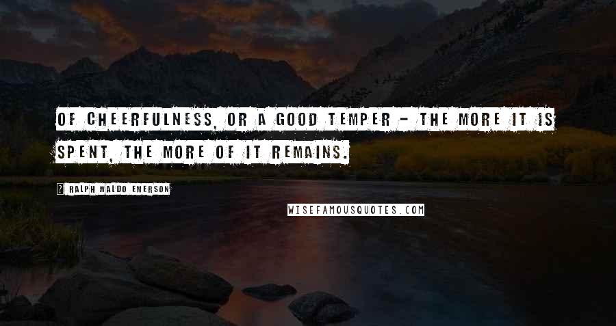 Ralph Waldo Emerson Quotes: Of cheerfulness, or a good temper - the more it is spent, the more of it remains.