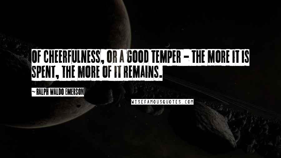 Ralph Waldo Emerson Quotes: Of cheerfulness, or a good temper - the more it is spent, the more of it remains.