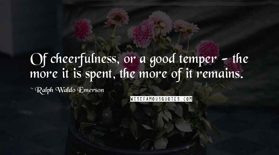 Ralph Waldo Emerson Quotes: Of cheerfulness, or a good temper - the more it is spent, the more of it remains.