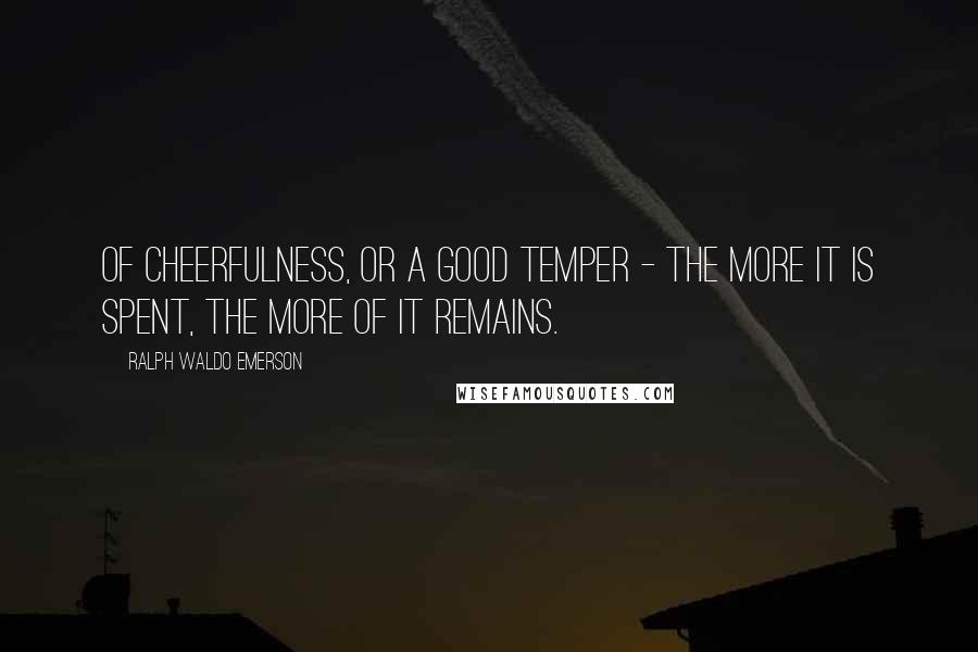 Ralph Waldo Emerson Quotes: Of cheerfulness, or a good temper - the more it is spent, the more of it remains.