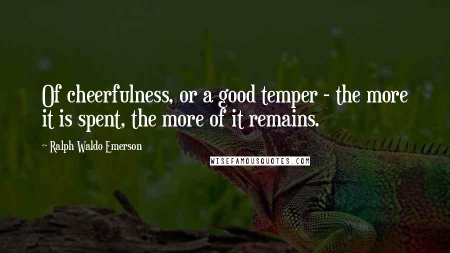 Ralph Waldo Emerson Quotes: Of cheerfulness, or a good temper - the more it is spent, the more of it remains.