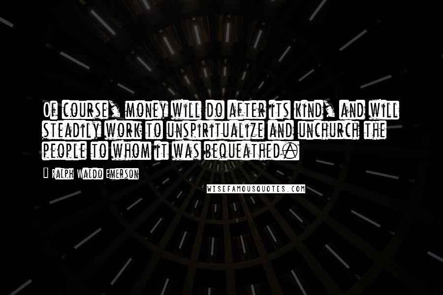 Ralph Waldo Emerson Quotes: Of course, money will do after its kind, and will steadily work to unspiritualize and unchurch the people to whom it was bequeathed.