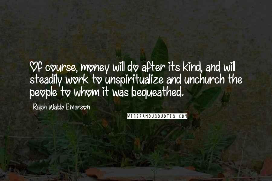 Ralph Waldo Emerson Quotes: Of course, money will do after its kind, and will steadily work to unspiritualize and unchurch the people to whom it was bequeathed.