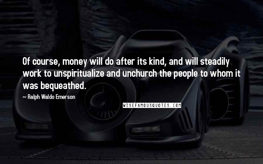 Ralph Waldo Emerson Quotes: Of course, money will do after its kind, and will steadily work to unspiritualize and unchurch the people to whom it was bequeathed.