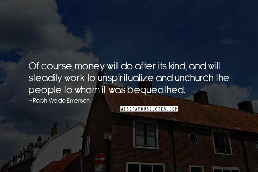 Ralph Waldo Emerson Quotes: Of course, money will do after its kind, and will steadily work to unspiritualize and unchurch the people to whom it was bequeathed.