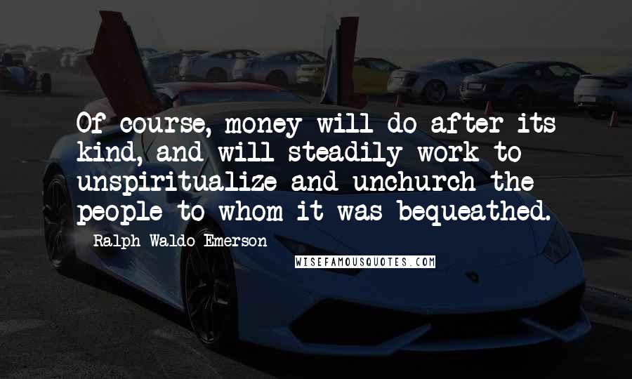 Ralph Waldo Emerson Quotes: Of course, money will do after its kind, and will steadily work to unspiritualize and unchurch the people to whom it was bequeathed.
