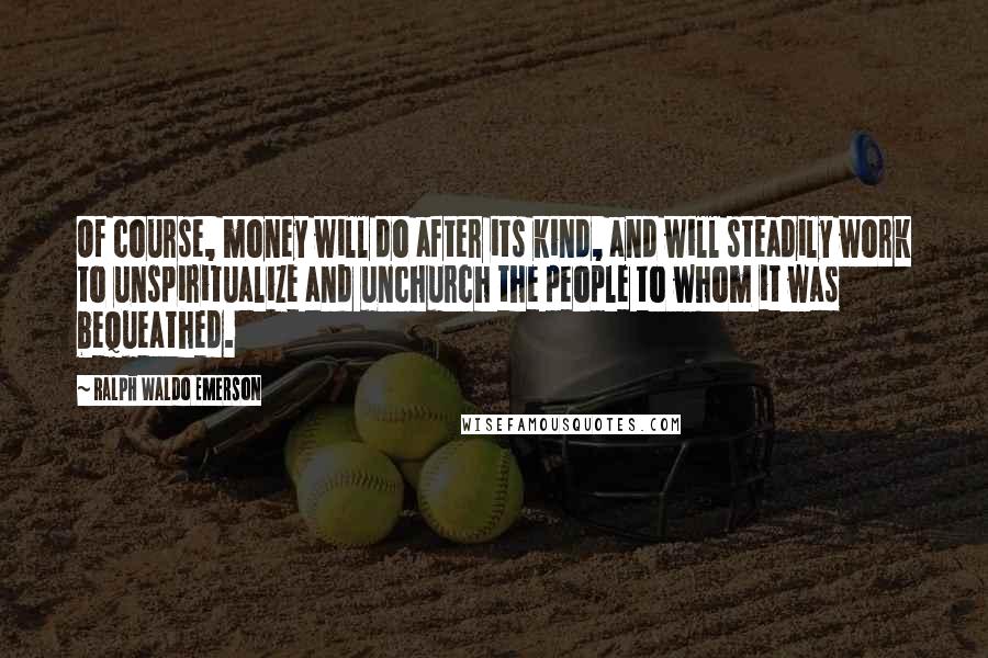 Ralph Waldo Emerson Quotes: Of course, money will do after its kind, and will steadily work to unspiritualize and unchurch the people to whom it was bequeathed.