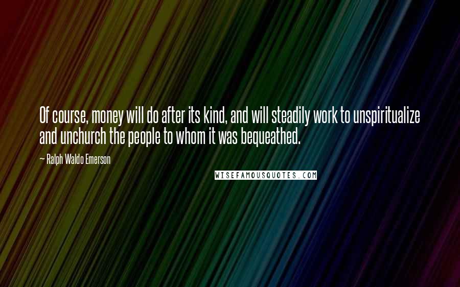 Ralph Waldo Emerson Quotes: Of course, money will do after its kind, and will steadily work to unspiritualize and unchurch the people to whom it was bequeathed.