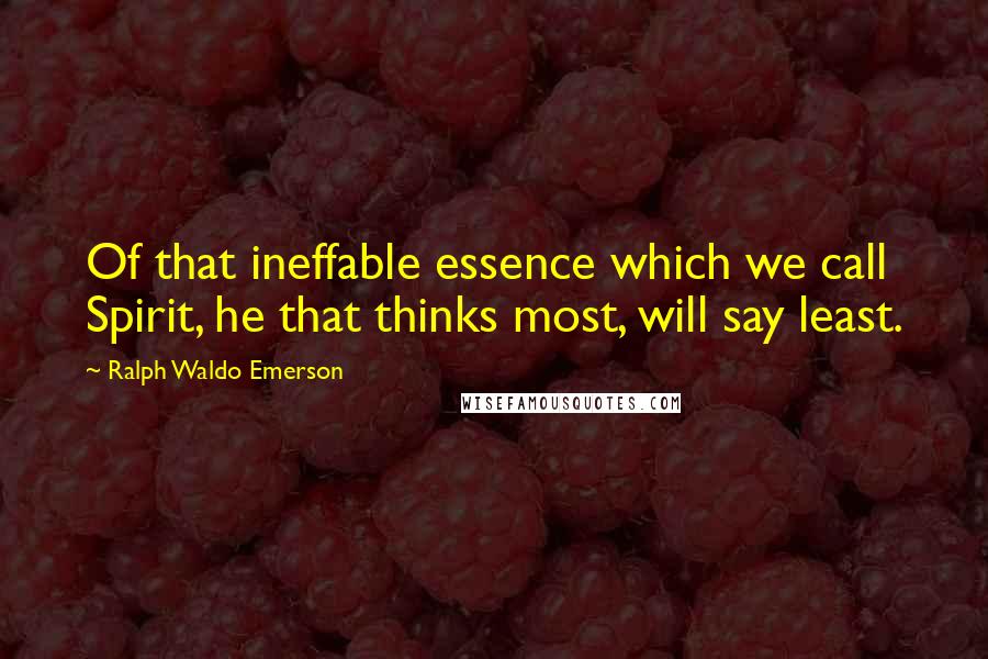 Ralph Waldo Emerson Quotes: Of that ineffable essence which we call Spirit, he that thinks most, will say least.