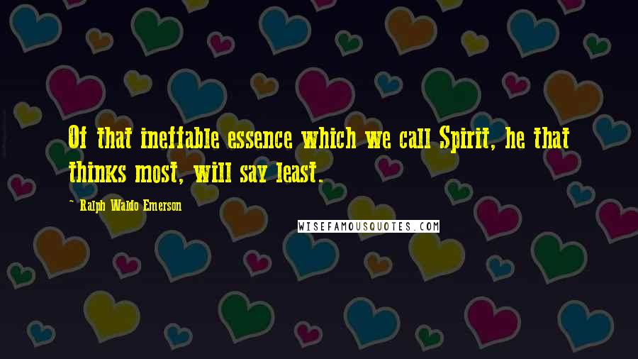 Ralph Waldo Emerson Quotes: Of that ineffable essence which we call Spirit, he that thinks most, will say least.