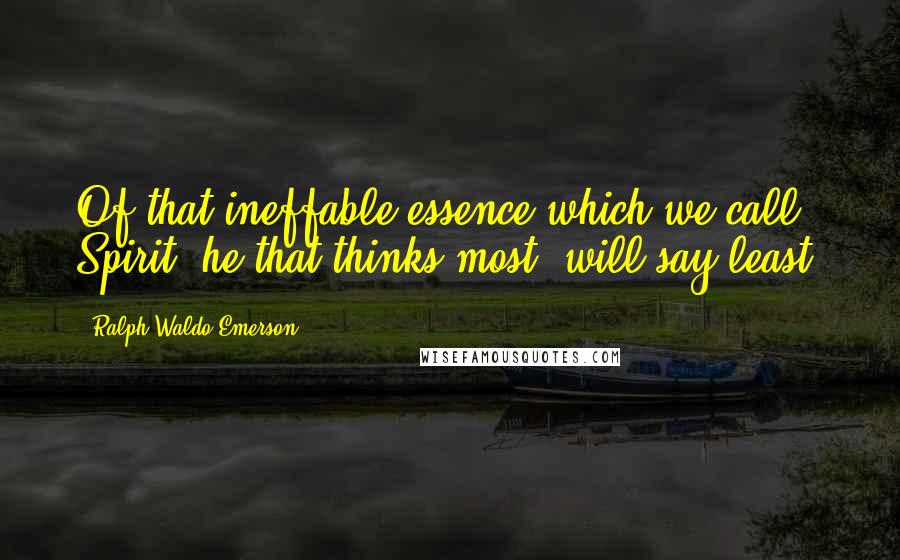 Ralph Waldo Emerson Quotes: Of that ineffable essence which we call Spirit, he that thinks most, will say least.
