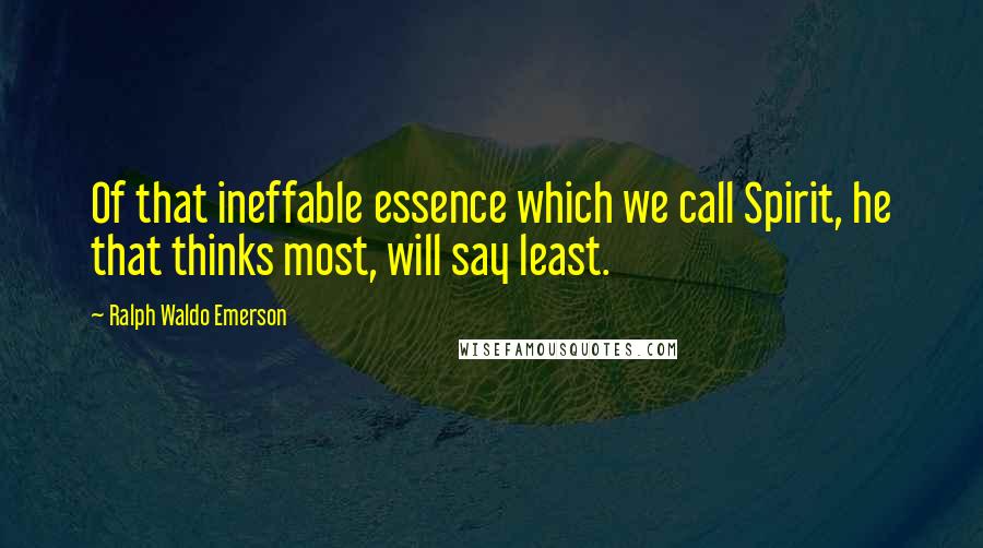 Ralph Waldo Emerson Quotes: Of that ineffable essence which we call Spirit, he that thinks most, will say least.