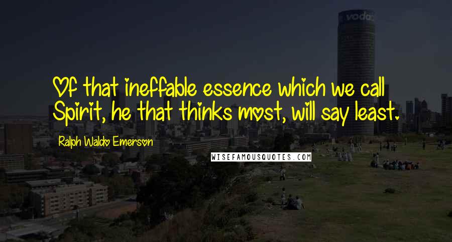 Ralph Waldo Emerson Quotes: Of that ineffable essence which we call Spirit, he that thinks most, will say least.