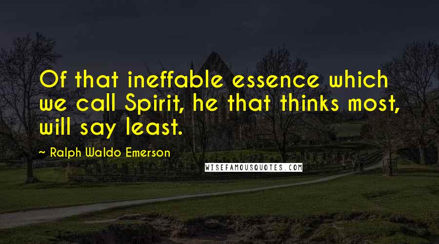 Ralph Waldo Emerson Quotes: Of that ineffable essence which we call Spirit, he that thinks most, will say least.