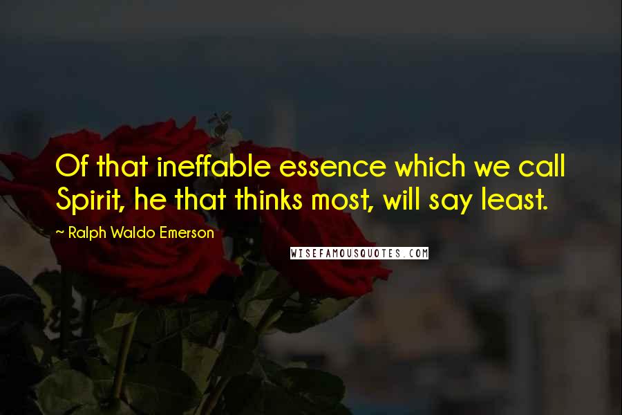Ralph Waldo Emerson Quotes: Of that ineffable essence which we call Spirit, he that thinks most, will say least.