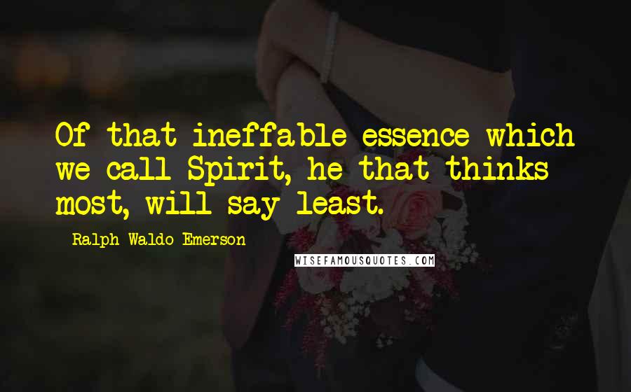 Ralph Waldo Emerson Quotes: Of that ineffable essence which we call Spirit, he that thinks most, will say least.