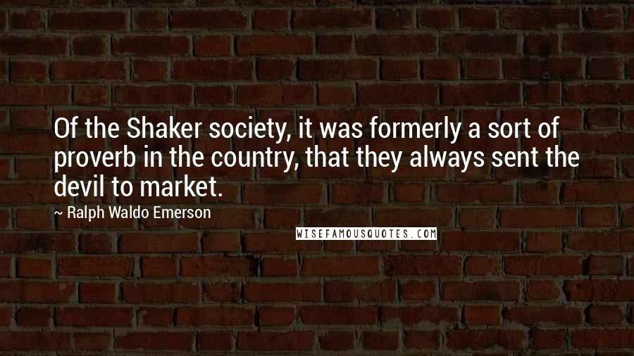 Ralph Waldo Emerson Quotes: Of the Shaker society, it was formerly a sort of proverb in the country, that they always sent the devil to market.