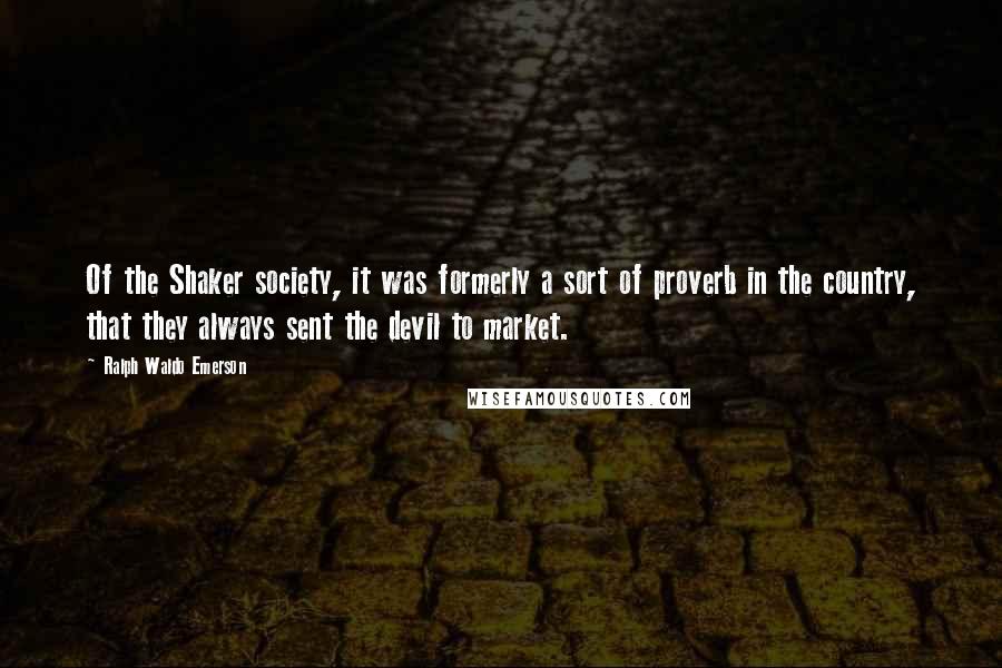 Ralph Waldo Emerson Quotes: Of the Shaker society, it was formerly a sort of proverb in the country, that they always sent the devil to market.