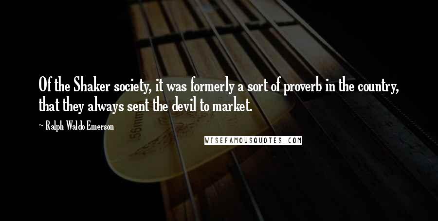 Ralph Waldo Emerson Quotes: Of the Shaker society, it was formerly a sort of proverb in the country, that they always sent the devil to market.