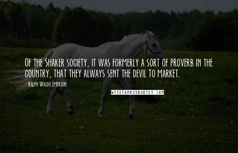 Ralph Waldo Emerson Quotes: Of the Shaker society, it was formerly a sort of proverb in the country, that they always sent the devil to market.