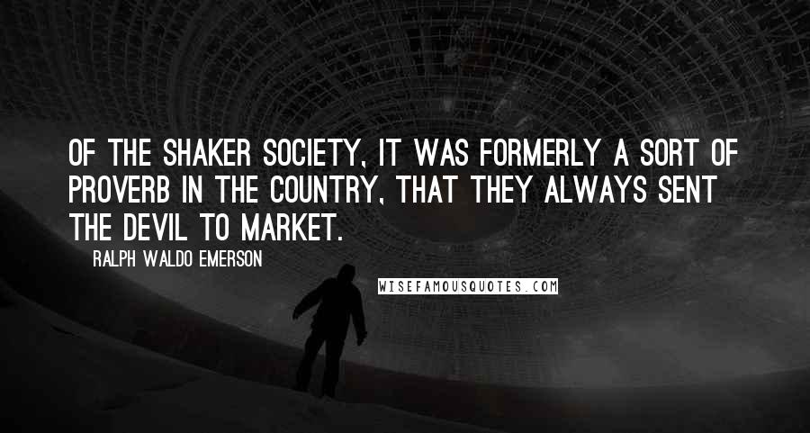 Ralph Waldo Emerson Quotes: Of the Shaker society, it was formerly a sort of proverb in the country, that they always sent the devil to market.