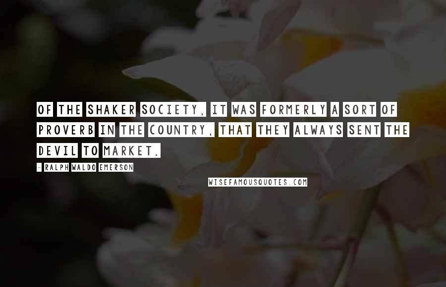 Ralph Waldo Emerson Quotes: Of the Shaker society, it was formerly a sort of proverb in the country, that they always sent the devil to market.