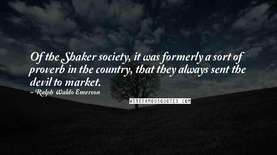 Ralph Waldo Emerson Quotes: Of the Shaker society, it was formerly a sort of proverb in the country, that they always sent the devil to market.