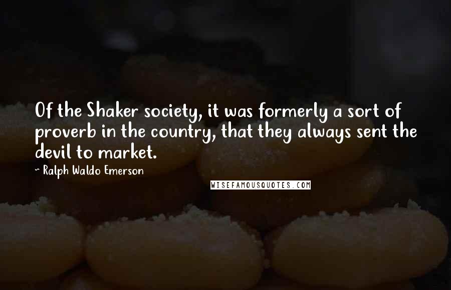 Ralph Waldo Emerson Quotes: Of the Shaker society, it was formerly a sort of proverb in the country, that they always sent the devil to market.