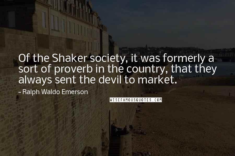 Ralph Waldo Emerson Quotes: Of the Shaker society, it was formerly a sort of proverb in the country, that they always sent the devil to market.