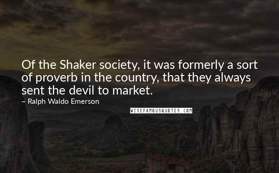 Ralph Waldo Emerson Quotes: Of the Shaker society, it was formerly a sort of proverb in the country, that they always sent the devil to market.