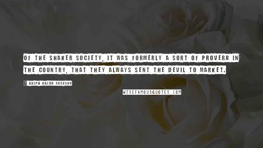 Ralph Waldo Emerson Quotes: Of the Shaker society, it was formerly a sort of proverb in the country, that they always sent the devil to market.