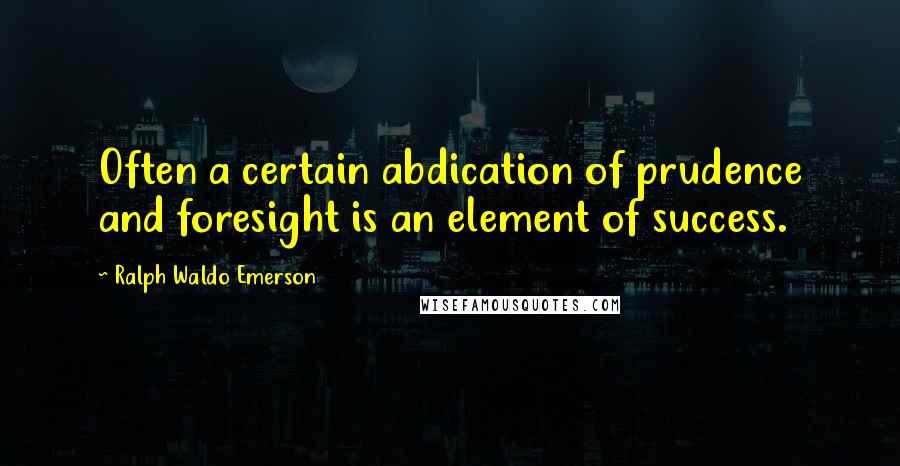 Ralph Waldo Emerson Quotes: Often a certain abdication of prudence and foresight is an element of success.