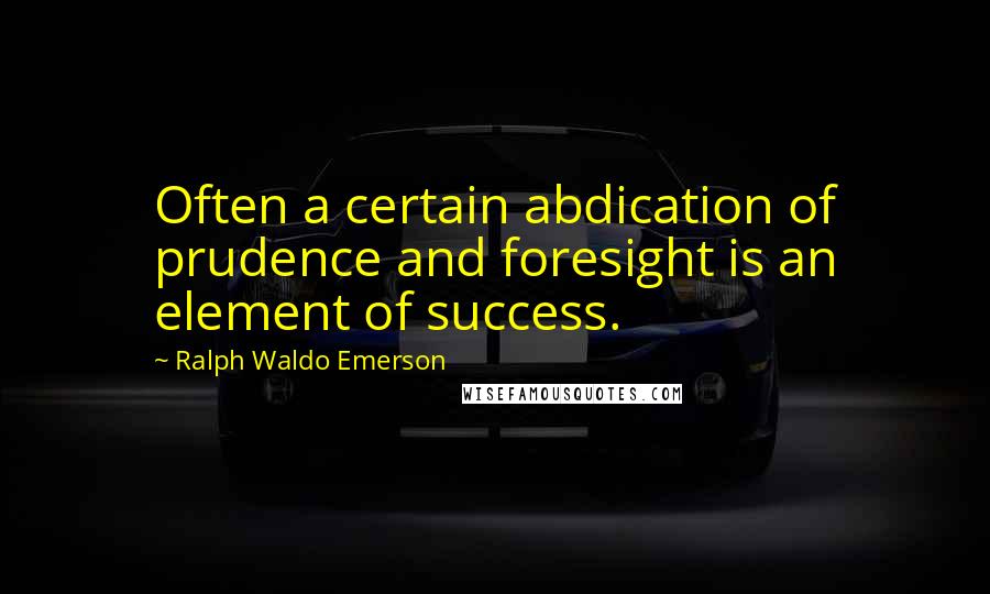 Ralph Waldo Emerson Quotes: Often a certain abdication of prudence and foresight is an element of success.