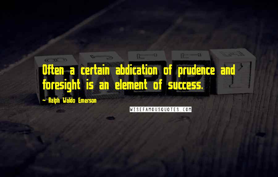 Ralph Waldo Emerson Quotes: Often a certain abdication of prudence and foresight is an element of success.